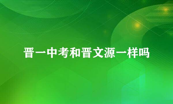 晋一中考和晋文源一样吗