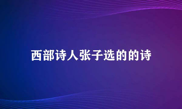 西部诗人张子选的的诗