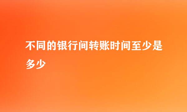 不同的银行间转账时间至少是多少