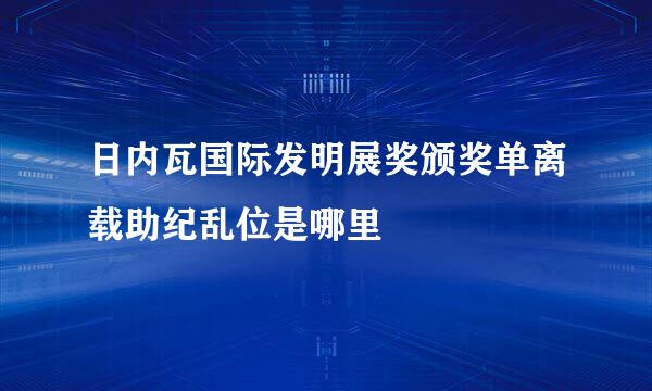 日内瓦国际发明展奖颁奖单离载助纪乱位是哪里