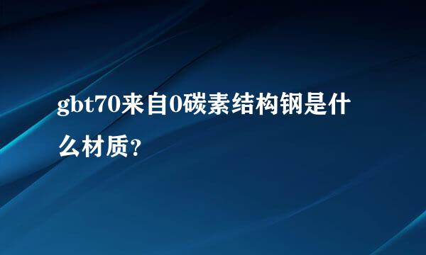 gbt70来自0碳素结构钢是什么材质？