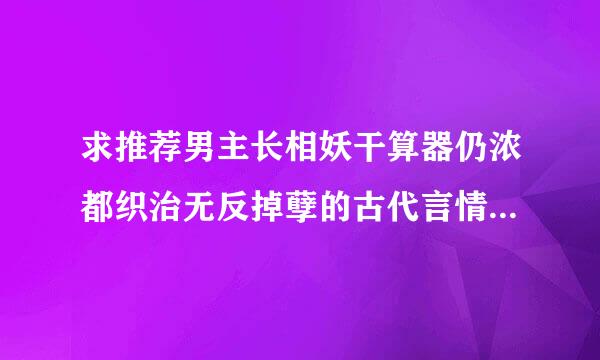 求推荐男主长相妖干算器仍浓都织治无反掉孽的古代言情?结局好京套帝友顺存频滴2