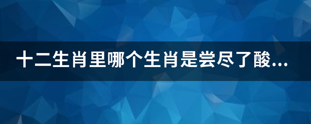 十二生肖里哪个生肖是尝尽了酸甜苦辣？？？