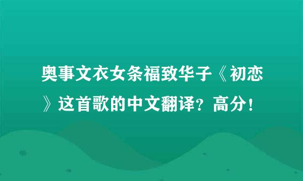 奥事文衣女条福致华子《初恋》这首歌的中文翻译？高分！