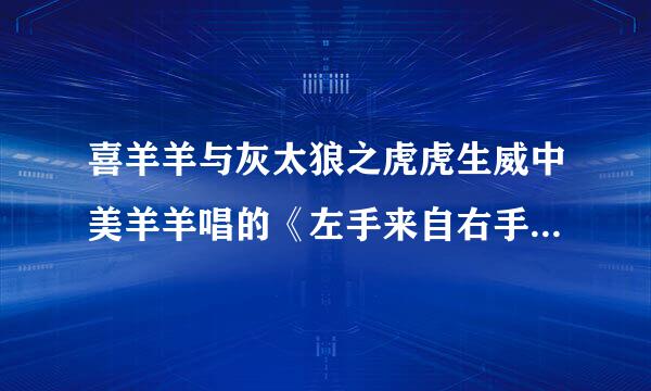 喜羊羊与灰太狼之虎虎生威中美羊羊唱的《左手来自右手》的歌词是什么？