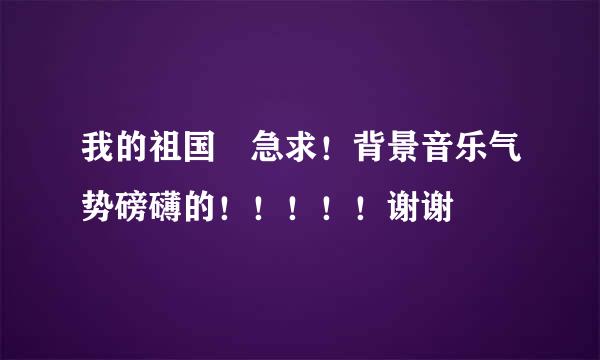 我的祖国 急求！背景音乐气势磅礴的！！！！！谢谢