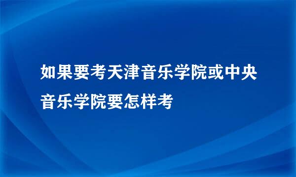 如果要考天津音乐学院或中央音乐学院要怎样考