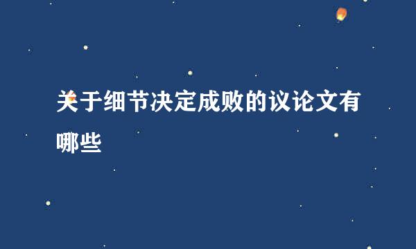 关于细节决定成败的议论文有哪些