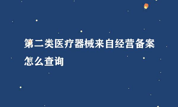 第二类医疗器械来自经营备案怎么查询