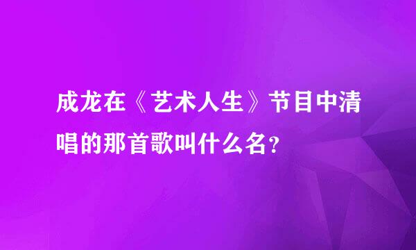 成龙在《艺术人生》节目中清唱的那首歌叫什么名？