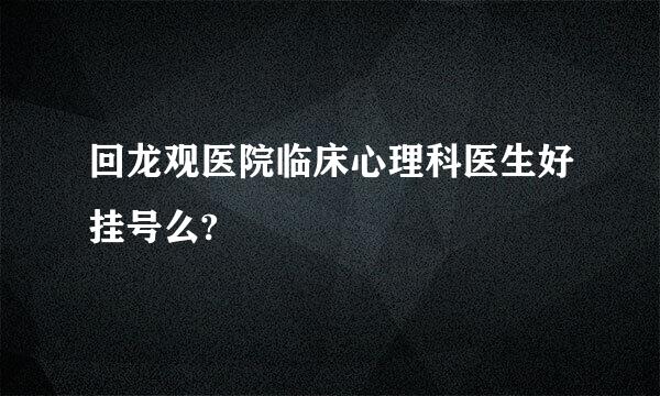 回龙观医院临床心理科医生好挂号么?