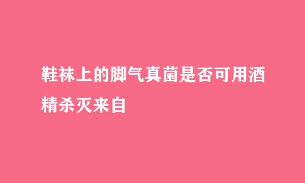 鞋袜上的脚气真菌是否可用酒精杀灭来自