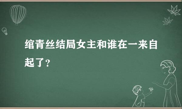 绾青丝结局女主和谁在一来自起了？