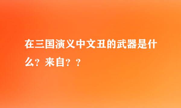 在三国演义中文丑的武器是什么？来自？？