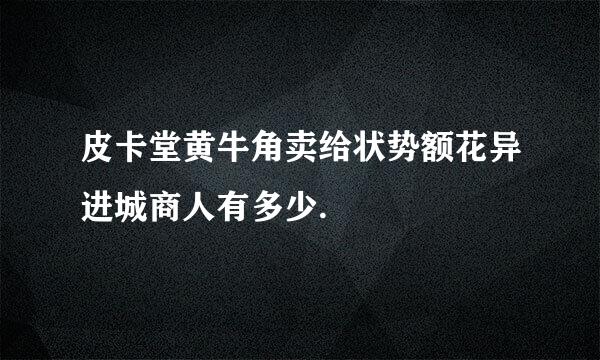 皮卡堂黄牛角卖给状势额花异进城商人有多少.