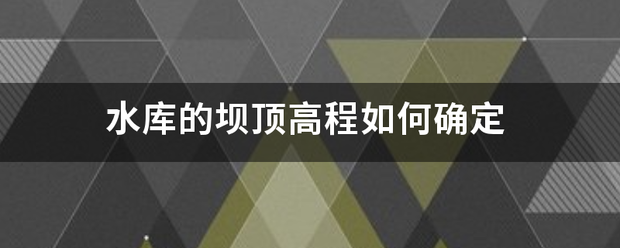 水库的坝样河先蒸服督须举顶高程如何确定