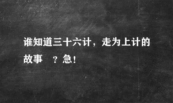 谁知道三十六计，走为上计的故事 ？急！