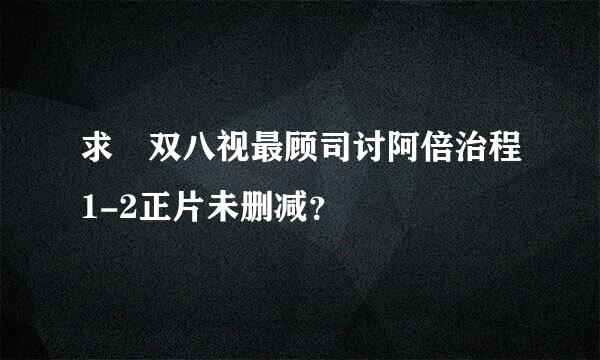 求 双八视最顾司讨阿倍治程1-2正片未删减？