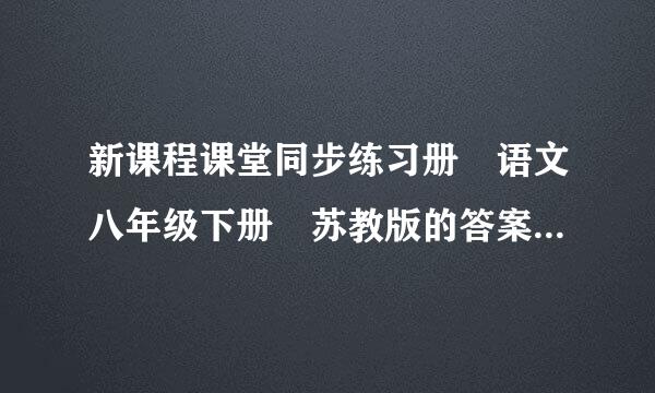 新课程课堂同步练习册 语文八年级下册 苏教版的答案 是下册的