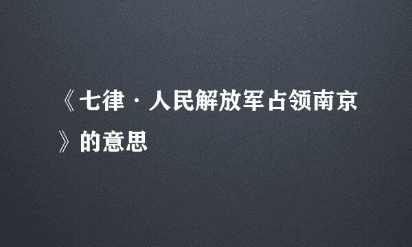 《七律·人民解放军占领南京》的意思