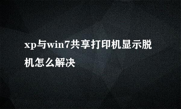 xp与win7共享打印机显示脱机怎么解决