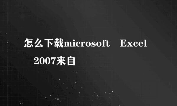 怎么下载microsoft Excel 2007来自