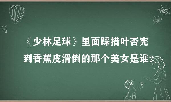 《少林足球》里面踩措叶否宪到香蕉皮滑倒的那个美女是谁？