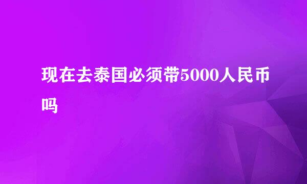 现在去泰国必须带5000人民币吗