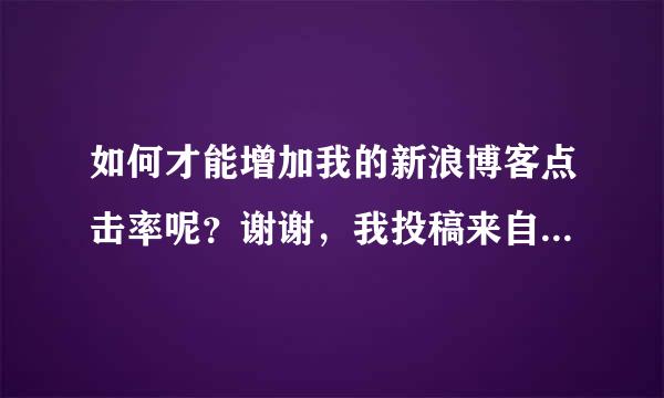 如何才能增加我的新浪博客点击率呢？谢谢，我投稿来自了，有没有很灵验的方法？