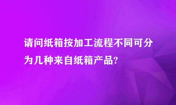 请问纸箱按加工流程不同可分为几种来自纸箱产品?