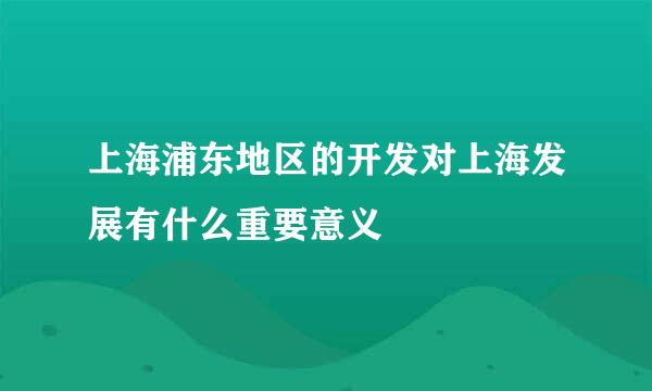 上海浦东地区的开发对上海发展有什么重要意义