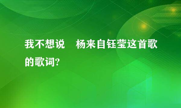 我不想说 杨来自钰莹这首歌的歌词?