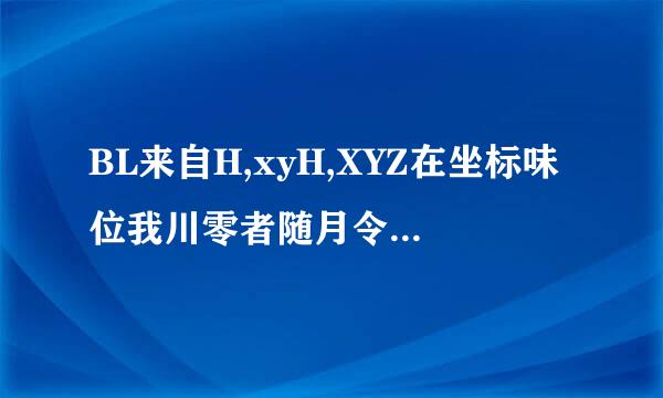 BL来自H,xyH,XYZ在坐标味位我川零者随月令占八系当中各代表什么意思？