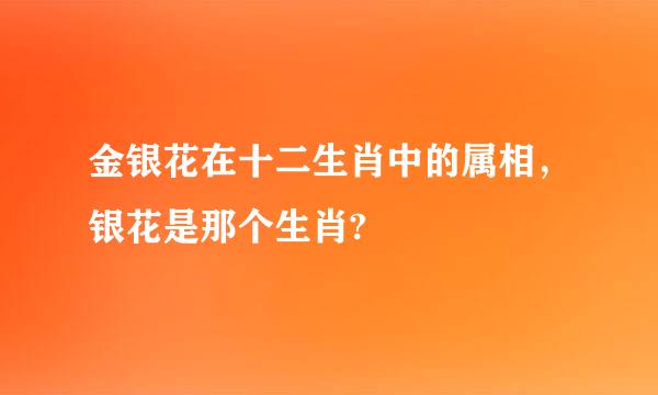 金银花在十二生肖中的属相，银花是那个生肖?