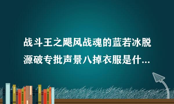 战斗王之飓风战魂的蓝若冰脱源破专批声景八掉衣服是什么样的来自