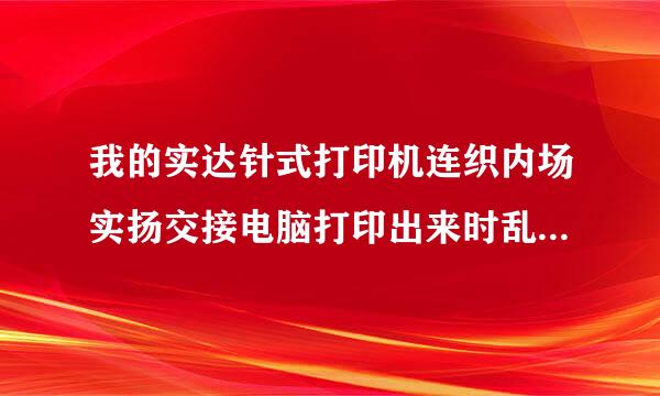 我的实达针式打印机连织内场实扬交接电脑打印出来时乱码怎么办？型号：实达BP-3000XE。并口线连接电脑.