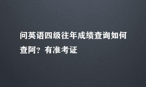 问英语四级往年成绩查询如何查阿？有准考证