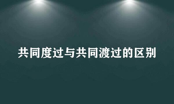 共同度过与共同渡过的区别