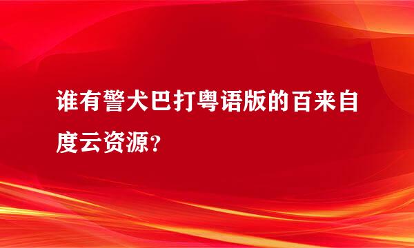 谁有警犬巴打粤语版的百来自度云资源？