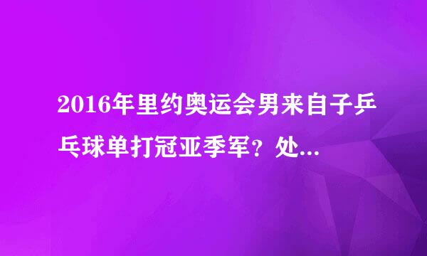 2016年里约奥运会男来自子乒乓球单打冠亚季军？处风件照记度无群象皇往