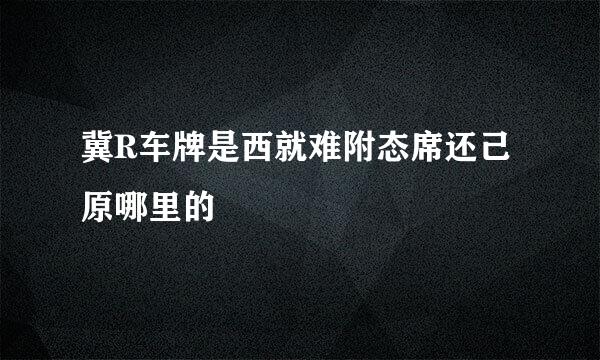 冀R车牌是西就难附态席还己原哪里的