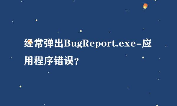 经常弹出BugReport.exe-应用程序错误？