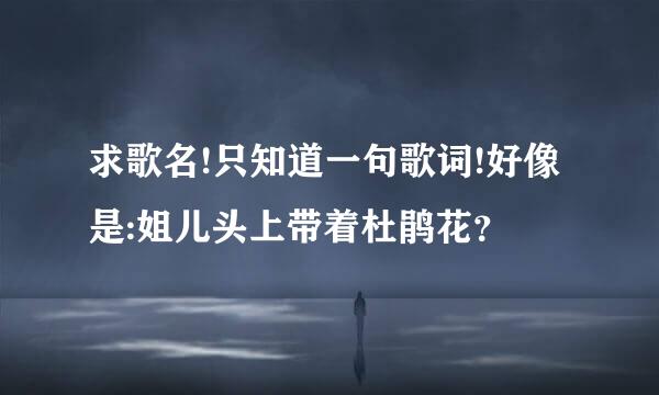 求歌名!只知道一句歌词!好像是:姐儿头上带着杜鹃花？