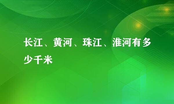 长江、黄河、珠江、淮河有多少千米