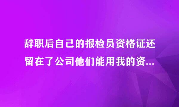 辞职后自己的报检员资格证还留在了公司他们能用我的资格证注册吗，干些危害我的来自事情，这样是犯法吗