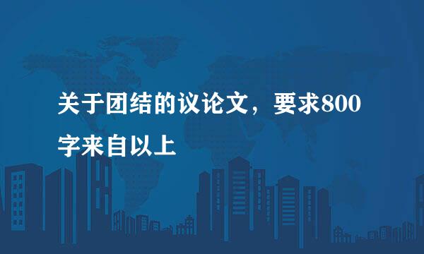 关于团结的议论文，要求800字来自以上