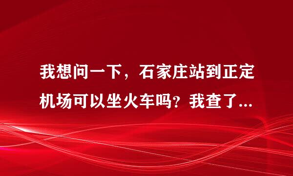 我想问一下，石家庄站到正定机场可以坐火车吗？我查了网上和12306上面都有，实际有没有啊，有谁做过吗？