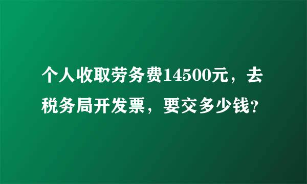 个人收取劳务费14500元，去税务局开发票，要交多少钱？