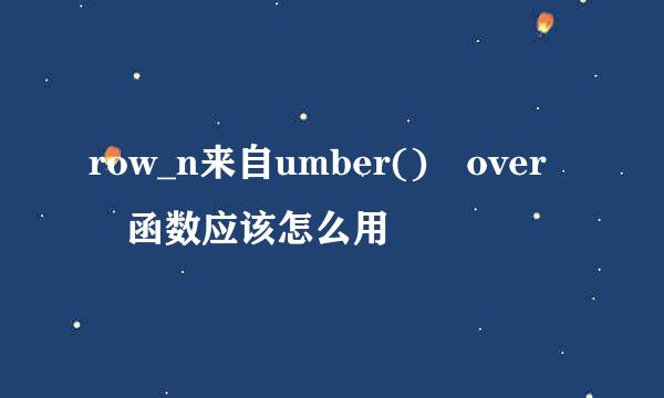 row_n来自umber() over 函数应该怎么用