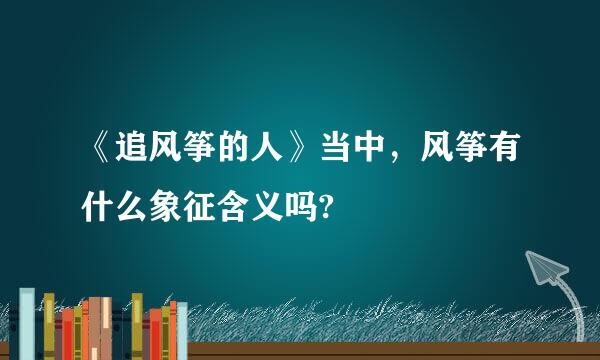 《追风筝的人》当中，风筝有什么象征含义吗?